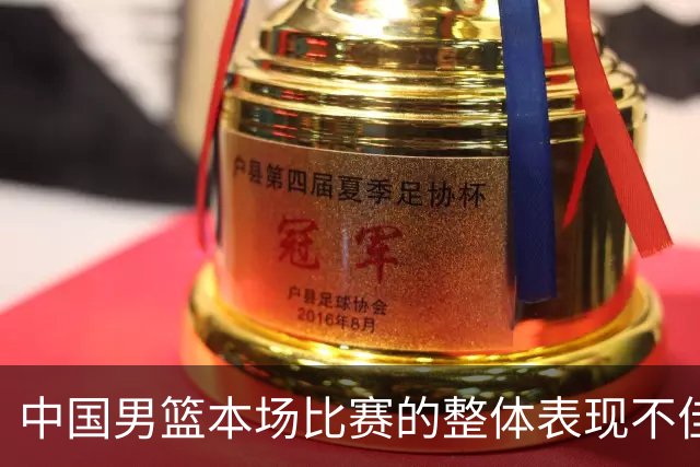 中国男篮本场比赛的整体表现不佳 从始至终都处于比分落后的局面